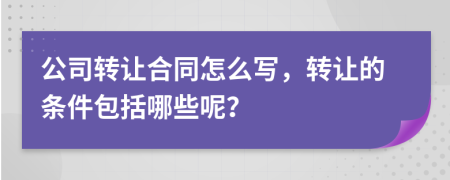 公司转让合同怎么写，转让的条件包括哪些呢？