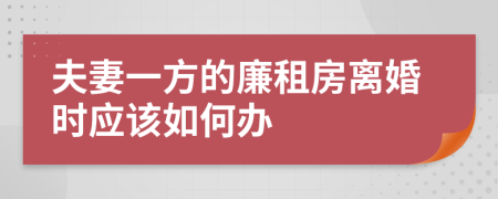 夫妻一方的廉租房离婚时应该如何办