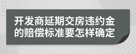 开发商延期交房违约金的赔偿标准要怎样确定