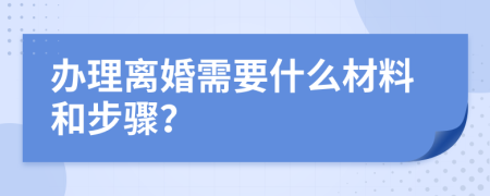 办理离婚需要什么材料和步骤？