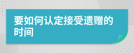 要如何认定接受遗赠的时间