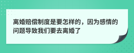 离婚赔偿制度是要怎样的，因为感情的问题导致我们要去离婚了