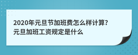 2020年元旦节加班费怎么样计算？元旦加班工资规定是什么