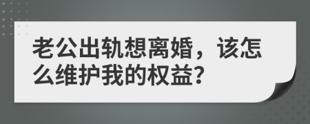 老公出轨想离婚，该怎么维护我的权益？