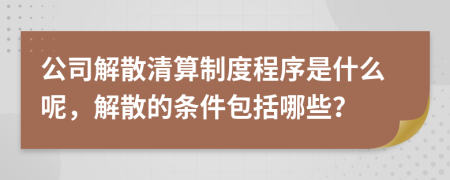 公司解散清算制度程序是什么呢，解散的条件包括哪些？