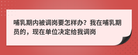 哺乳期内被调岗要怎样办？我在哺乳期员的，现在单位决定给我调岗