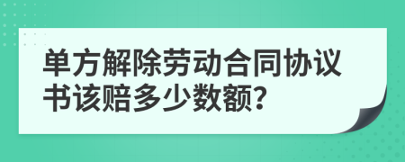 单方解除劳动合同协议书该赔多少数额？