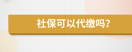 社保可以代缴吗？