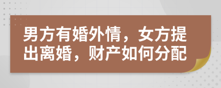 男方有婚外情，女方提出离婚，财产如何分配