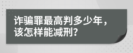 诈骗罪最高判多少年，该怎样能减刑？