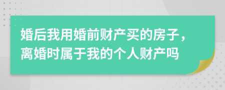 婚后我用婚前财产买的房子，离婚时属于我的个人财产吗