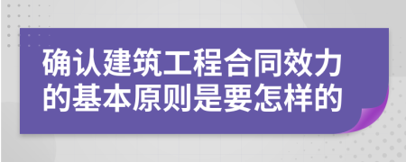 确认建筑工程合同效力的基本原则是要怎样的