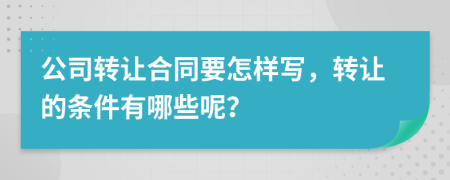 公司转让合同要怎样写，转让的条件有哪些呢？