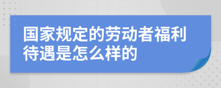 国家规定的劳动者福利待遇是怎么样的