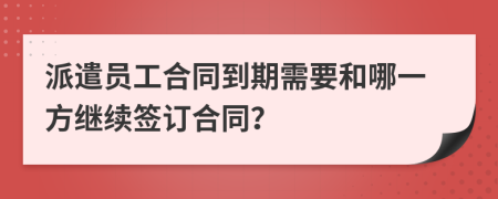 派遣员工合同到期需要和哪一方继续签订合同？