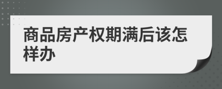 商品房产权期满后该怎样办