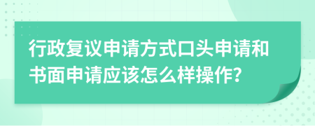 行政复议申请方式口头申请和书面申请应该怎么样操作？