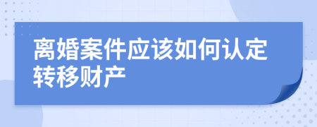 离婚案件应该如何认定转移财产