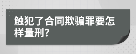 触犯了合同欺骗罪要怎样量刑？