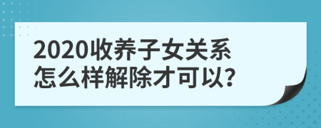 2020收养子女关系怎么样解除才可以？