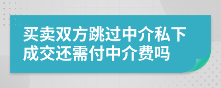 买卖双方跳过中介私下成交还需付中介费吗