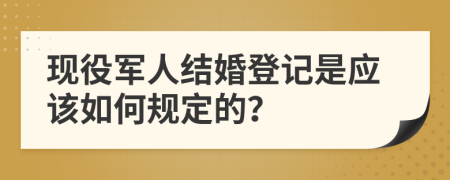 现役军人结婚登记是应该如何规定的？