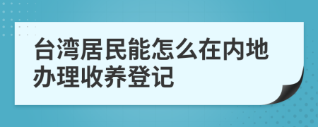 台湾居民能怎么在内地办理收养登记