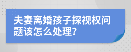 夫妻离婚孩子探视权问题该怎么处理？