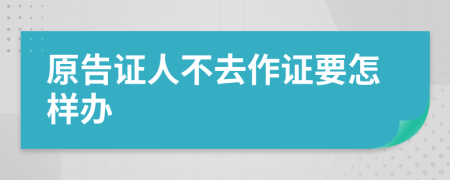 原告证人不去作证要怎样办