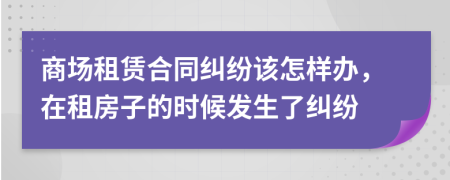 商场租赁合同纠纷该怎样办，在租房子的时候发生了纠纷