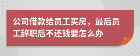 公司借款给员工买房，最后员工辞职后不还钱要怎么办