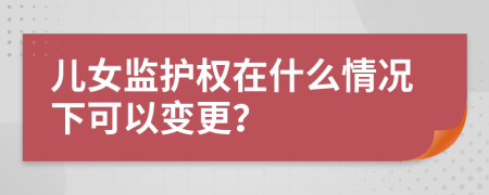 儿女监护权在什么情况下可以变更？