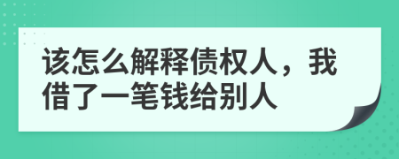 该怎么解释债权人，我借了一笔钱给别人