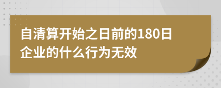 自清算开始之日前的180日企业的什么行为无效