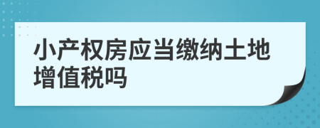 小产权房应当缴纳土地增值税吗