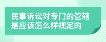 民事诉讼对专门的管辖是应该怎么样规定的