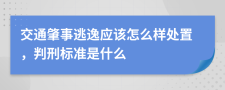 交通肇事逃逸应该怎么样处置，判刑标准是什么