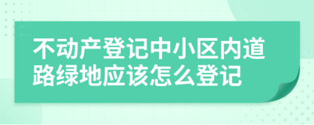 不动产登记中小区内道路绿地应该怎么登记