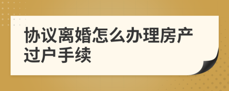 协议离婚怎么办理房产过户手续