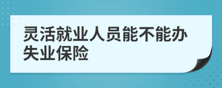 灵活就业人员能不能办失业保险