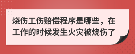 烧伤工伤赔偿程序是哪些，在工作的时候发生火灾被烧伤了