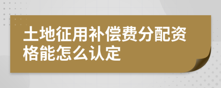 土地征用补偿费分配资格能怎么认定