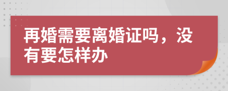 再婚需要离婚证吗，没有要怎样办