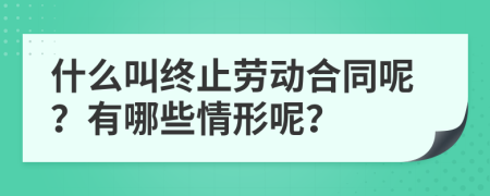 什么叫终止劳动合同呢？有哪些情形呢？