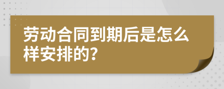 劳动合同到期后是怎么样安排的？