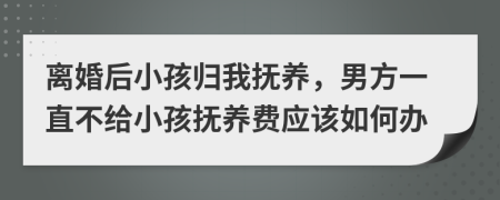 离婚后小孩归我抚养，男方一直不给小孩抚养费应该如何办