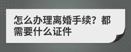 怎么办理离婚手续？都需要什么证件