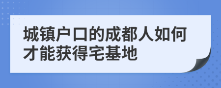 城镇户口的成都人如何才能获得宅基地