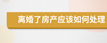 离婚了房产应该如何处理