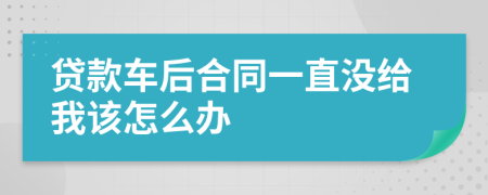 贷款车后合同一直没给我该怎么办